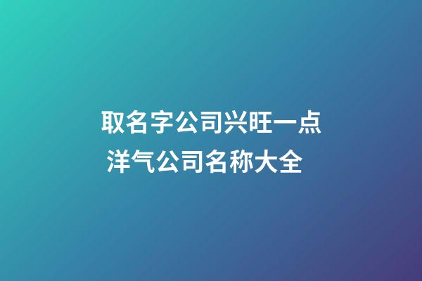 取名字公司兴旺一点 洋气公司名称大全